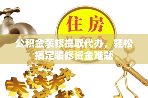 新化公积金装修提取代办，轻松搞定装修资金难题