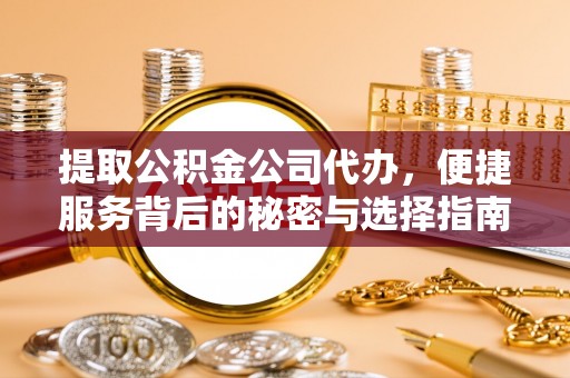 新化提取公积金公司代办，便捷服务背后的秘密与选择指南