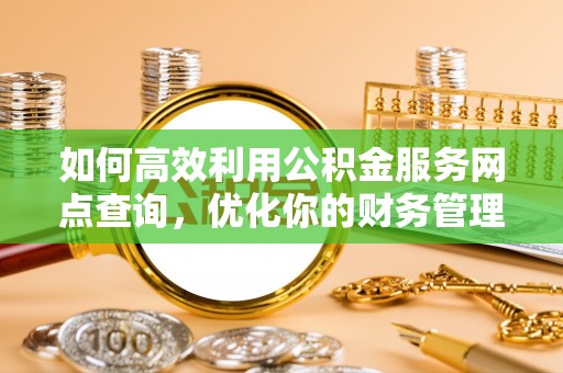 新化如何高效利用公积金服务网点查询，优化你的财务管理