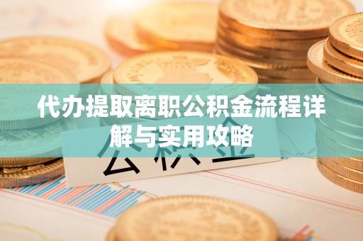 新化代办提取离职公积金流程详解与实用攻略