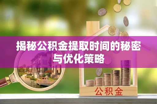新化揭秘公积金提取时间的秘密与优化策略