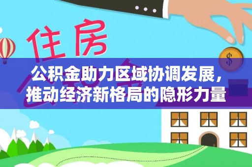 新化公积金助力区域协调发展，推动经济新格局的隐形力量