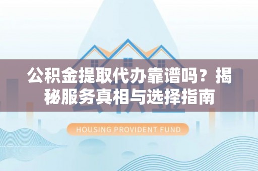新化公积金提取代办靠谱吗？揭秘服务真相与选择指南