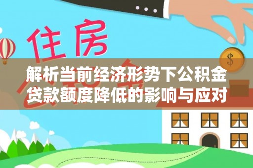 新化解析当前经济形势下公积金贷款额度降低的影响与应对策略