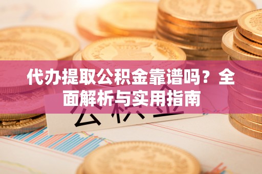 新化代办提取公积金靠谱吗？全面解析与实用指南