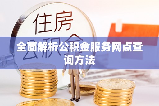 新化全面解析公积金服务网点查询方法