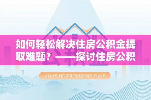 新化如何轻松解决住房公积金提取难题？——探讨住房公积金提取代办服务