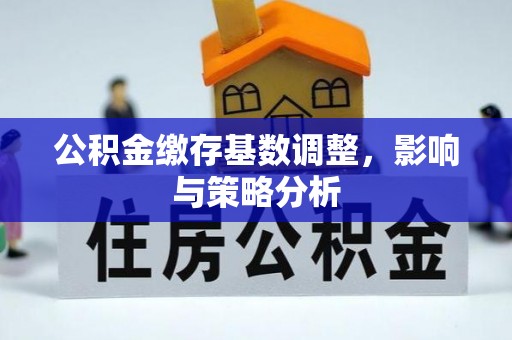 新化公积金缴存基数调整，影响与策略分析