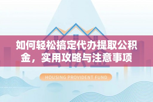 新化如何轻松搞定代办提取公积金，实用攻略与注意事项