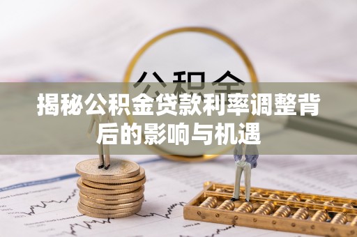 新化揭秘公积金贷款利率调整背后的影响与机遇