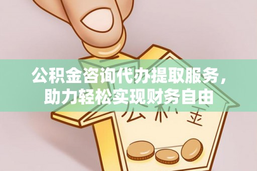 新化公积金咨询代办提取服务，助力轻松实现财务自由