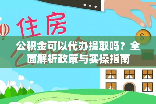 新化公积金可以代办提取吗？全面解析政策与实操指南