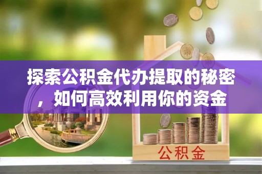 新化探索公积金代办提取的秘密，如何高效利用你的资金
