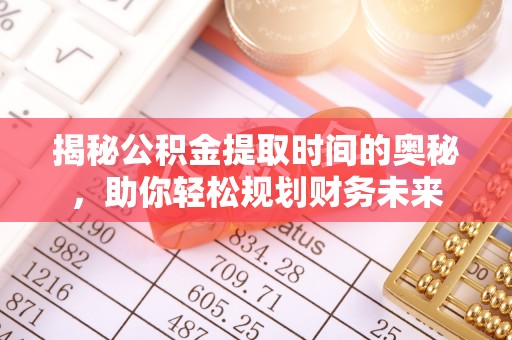 新化揭秘公积金提取时间的奥秘，助你轻松规划财务未来