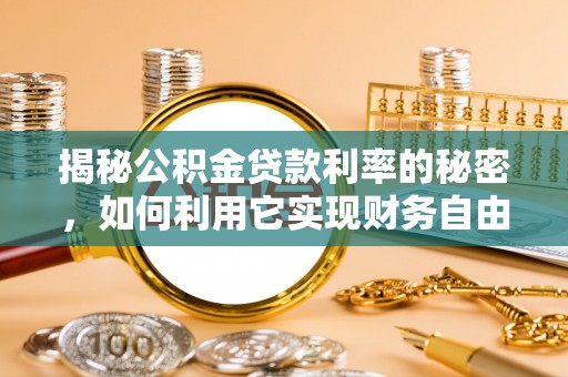 新化揭秘公积金贷款利率的秘密，如何利用它实现财务自由？
