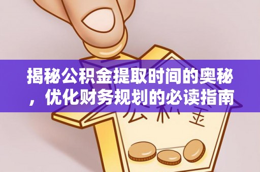 新化揭秘公积金提取时间的奥秘，优化财务规划的必读指南