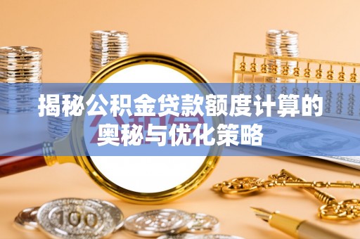 新化揭秘公积金贷款额度计算的奥秘与优化策略