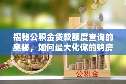 新化揭秘公积金贷款额度查询的奥秘，如何最大化你的购房资金