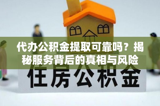 新化代办公积金提取可靠吗？揭秘服务背后的真相与风险
