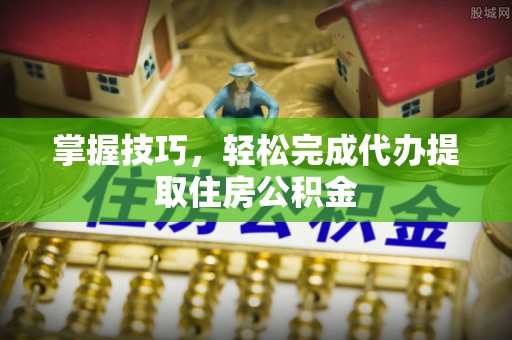 新化掌握技巧，轻松完成代办提取住房公积金