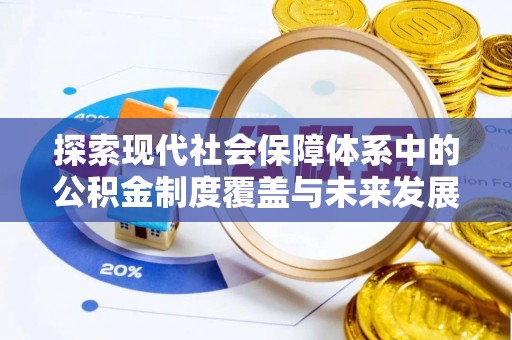 新化探索现代社会保障体系中的公积金制度覆盖与未来发展