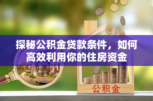新化探秘公积金贷款条件，如何高效利用你的住房资金