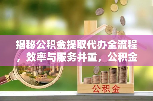 新化揭秘公积金提取代办全流程，效率与服务并重，公积金提取代办要多久不再是难题