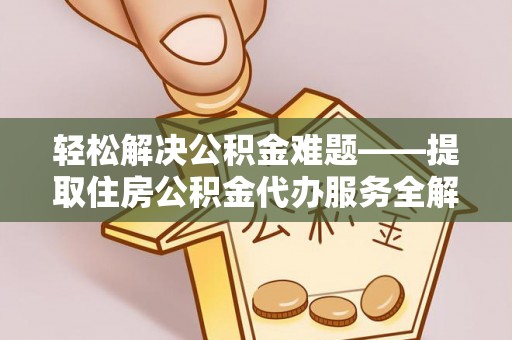 新化轻松解决公积金难题——提取住房公积金代办服务全解析