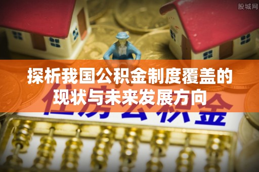 新化探析我国公积金制度覆盖的现状与未来发展方向