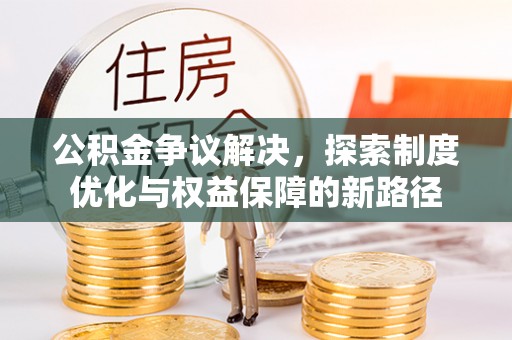 新化公积金争议解决，探索制度优化与权益保障的新路径