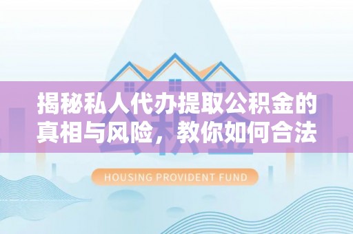 新化揭秘私人代办提取公积金的真相与风险，教你如何合法高效操作
