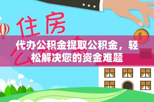新化代办公积金提取公积金，轻松解决您的资金难题