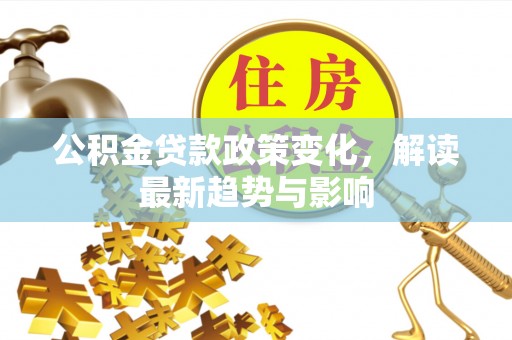 新化公积金贷款政策变化，解读最新趋势与影响