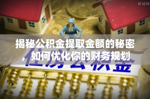新化揭秘公积金提取金额的秘密，如何优化你的财务规划