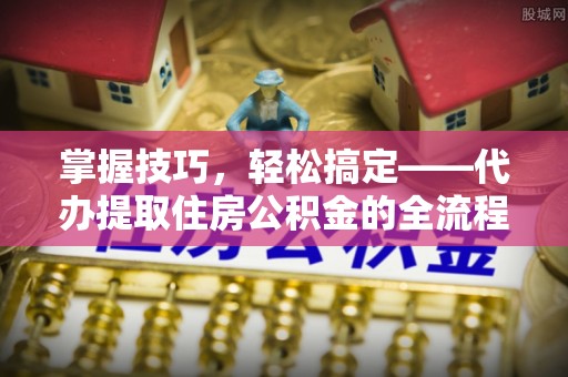 新化掌握技巧，轻松搞定——代办提取住房公积金的全流程解析