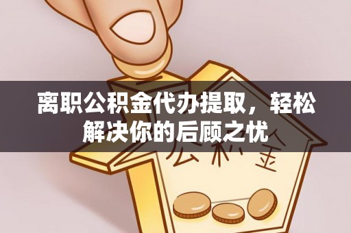 新化离职公积金代办提取，轻松解决你的后顾之忧