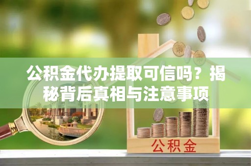 新化公积金代办提取可信吗？揭秘背后真相与注意事项
