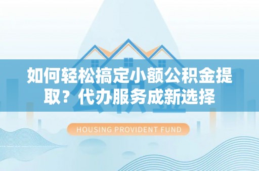 新化如何轻松搞定小额公积金提取？代办服务成新选择