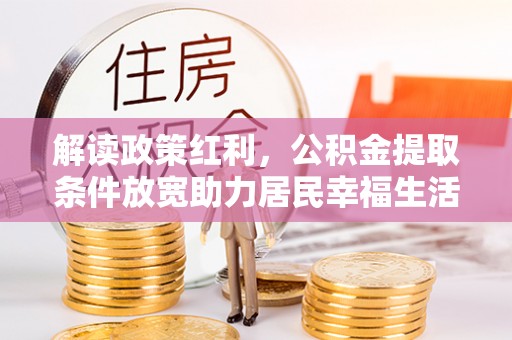 新化解读政策红利，公积金提取条件放宽助力居民幸福生活