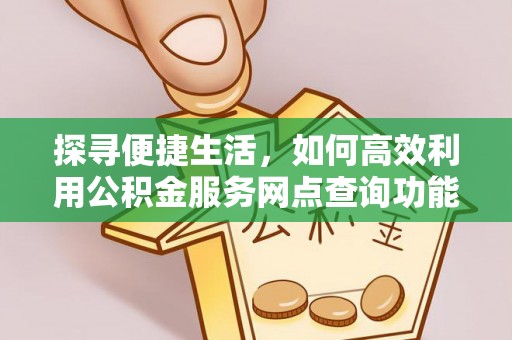新化探寻便捷生活，如何高效利用公积金服务网点查询功能