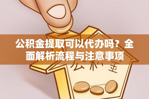 新化公积金提取可以代办吗？全面解析流程与注意事项