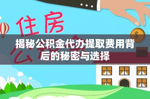 新化揭秘公积金代办提取费用背后的秘密与选择