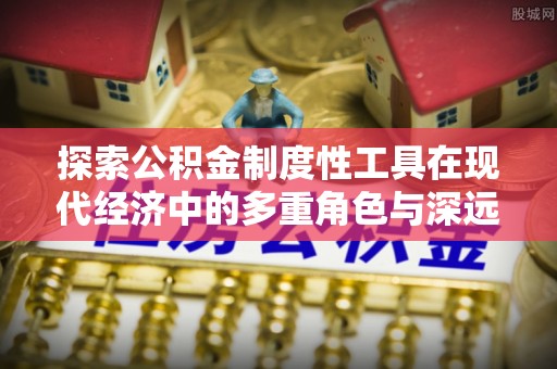 新化探索公积金制度性工具在现代经济中的多重角色与深远影响
