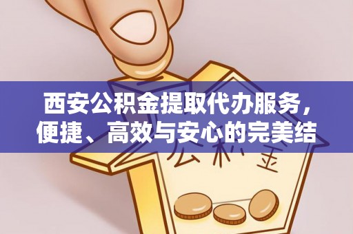 新化西安公积金提取代办服务，便捷、高效与安心的完美结合