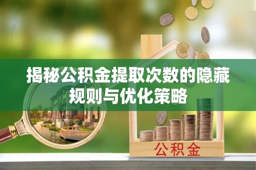 新化揭秘公积金提取次数的隐藏规则与优化策略