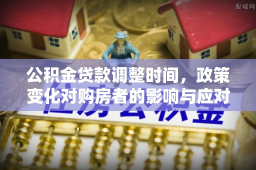 新化公积金贷款调整时间，政策变化对购房者的影响与应对策略