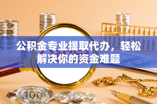 新化公积金专业提取代办，轻松解决你的资金难题