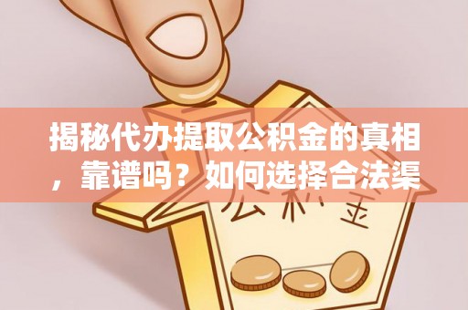 新化揭秘代办提取公积金的真相，靠谱吗？如何选择合法渠道