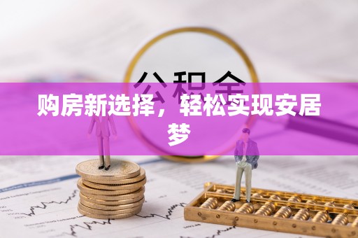 新化购房新选择，轻松实现安居梦