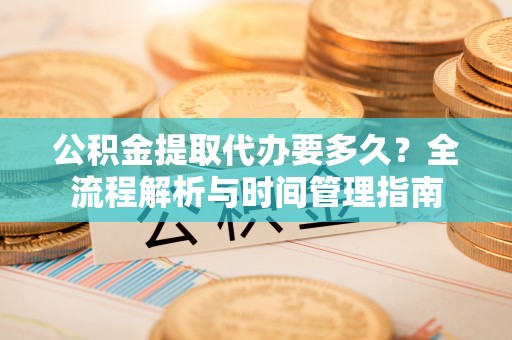 新化公积金提取代办要多久？全流程解析与时间管理指南
